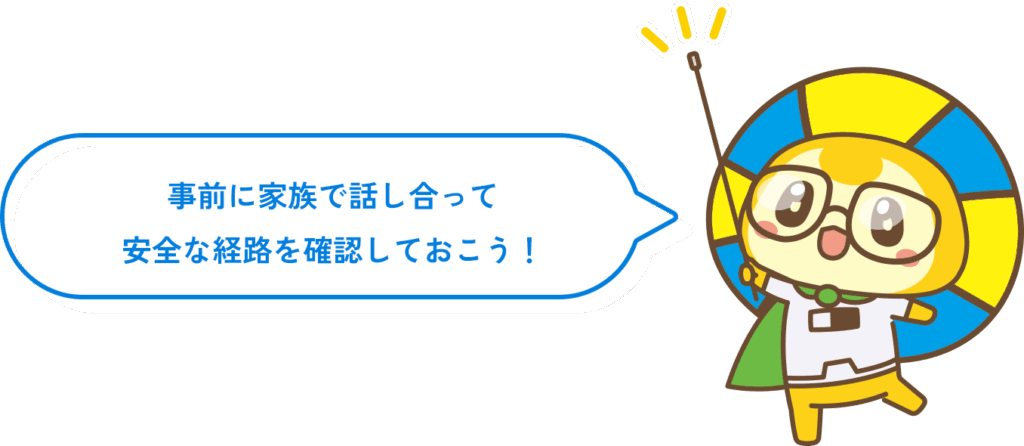 事前に家族で話し合って 安全な経路を確認しておこう!