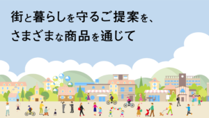 街と暮らしを守るご提案を、さまざまな商品を通じて